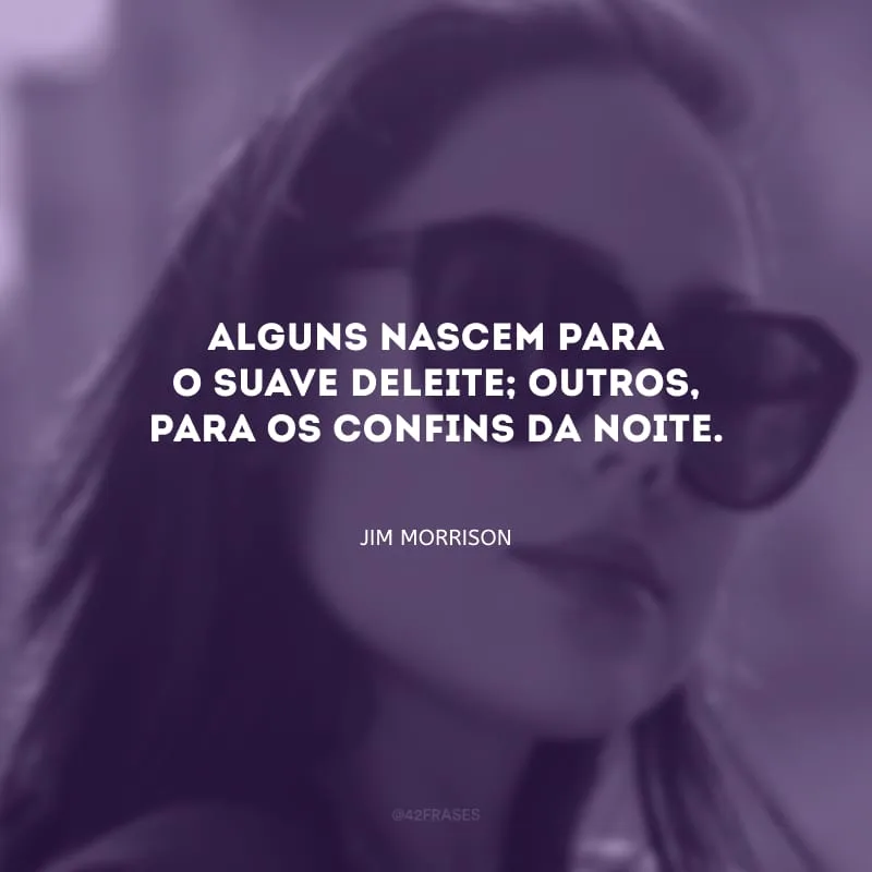 Alguns nascem para o suave deleite; outros, para os confins da noite.