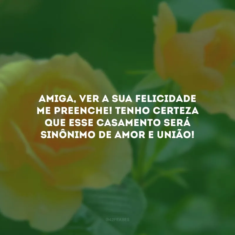 Amiga, ver a sua felicidade me preenche! Tenho certeza que esse casamento será sinônimo de amor e união!