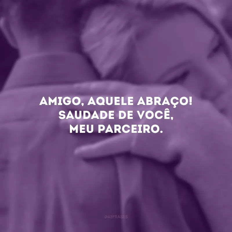 Amigo, aquele abraço! Saudade de você, meu parceiro.