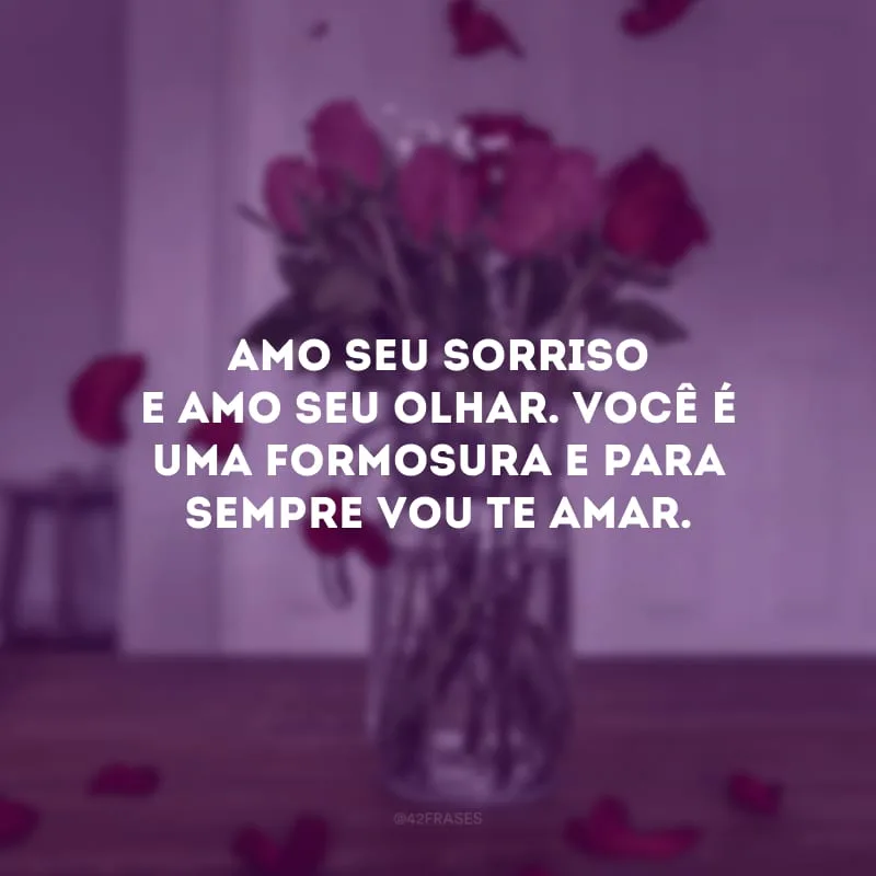 Amo seu sorriso e amo seu olhar. Você é uma formosura e para sempre vou te amar.