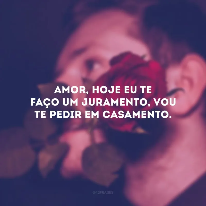 Amor, hoje eu te faço um juramento, vou te pedir em casamento.