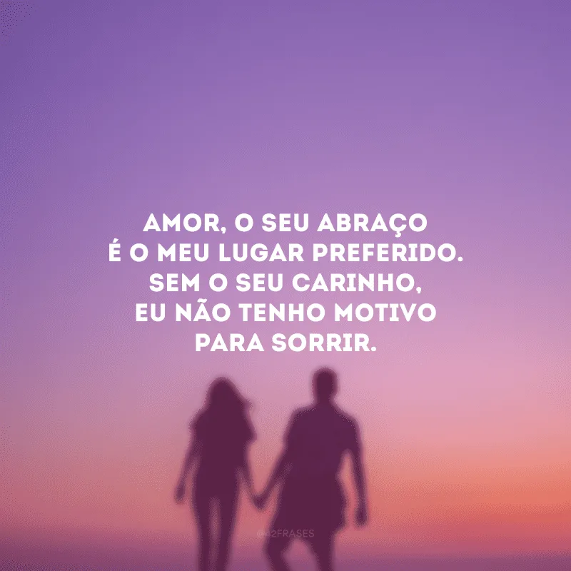 Amor, o seu abraço é o meu lugar preferido. Sem o seu carinho, eu não tenho motivo para sorrir.