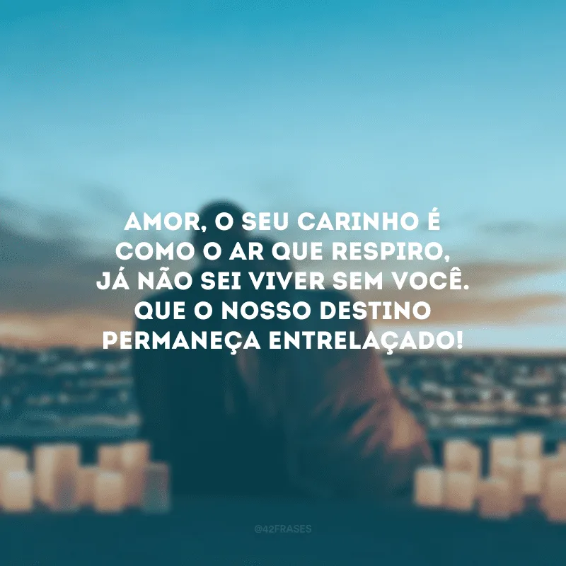 Amor, o seu carinho é como o ar que respiro, já não sei viver sem você. Que o nosso destino permaneça entrelaçado!