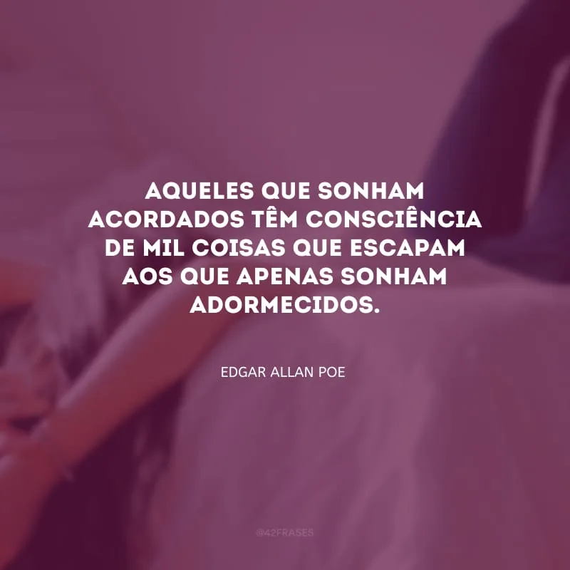 Aqueles que sonham acordados têm consciência de mil coisas que escapam aos que apenas sonham adormecidos.