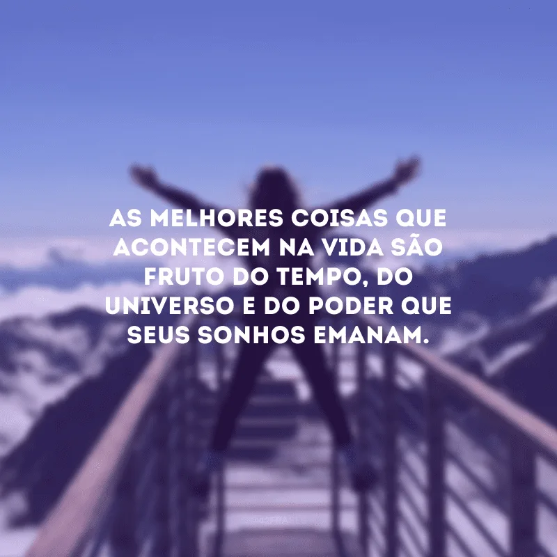 As melhores coisas que acontecem na vida são fruto do tempo, do universo e do poder que seus sonhos emanam. 
