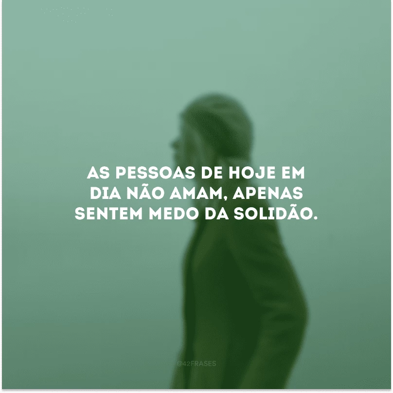 As pessoas de hoje em dia não amam, apenas sentem medo da solidão.
