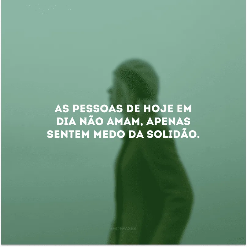 As pessoas de hoje em dia não amam, apenas sentem medo da solidão.