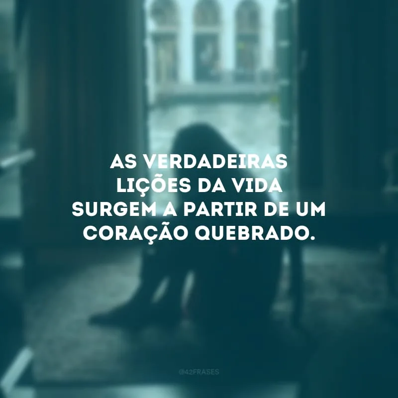 As verdadeiras lições da vida surgem a partir de um coração quebrado.