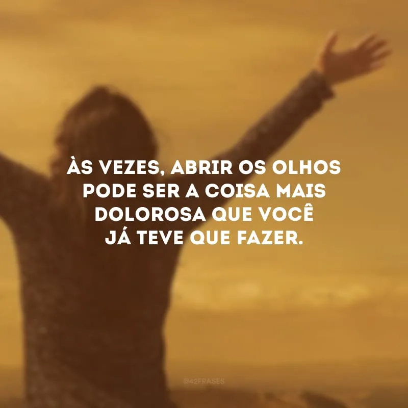 Às vezes, abrir os olhos pode ser a coisa mais dolorosa que você já teve que fazer. 