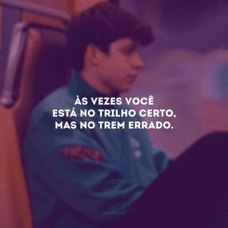 Às vezes você está no trilho certo, mas no trem errado.