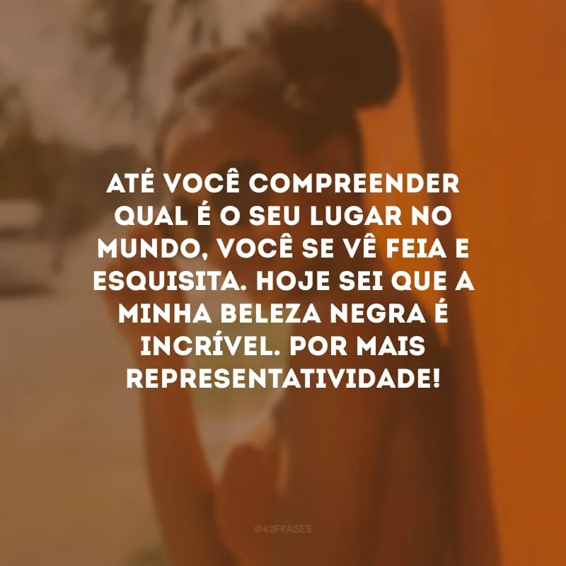 Até você compreender qual é o seu lugar no mundo, você se vê feia e esquisita. Hoje sei que a minha beleza negra é incrível. Por mais representatividade!
