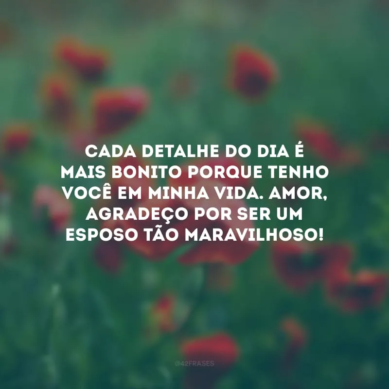 Cada detalhe do dia é mais bonito porque tenho você em minha vida. Amor, agradeço por ser um esposo tão maravilhoso!
