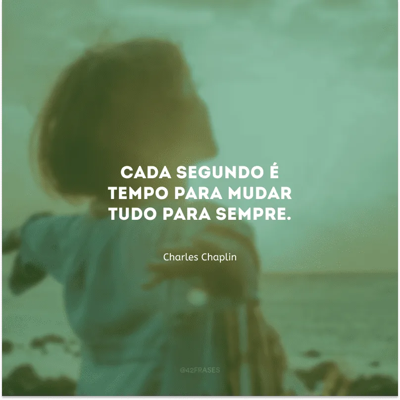 Cada segundo é tempo para mudar tudo para sempre.