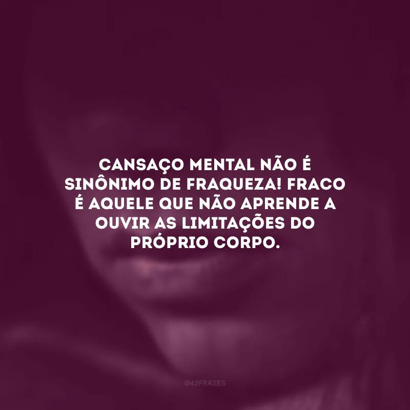 Cansaço mental não é sinônimo de fraqueza! Fraco é aquele que não aprende a ouvir as limitações do próprio corpo.