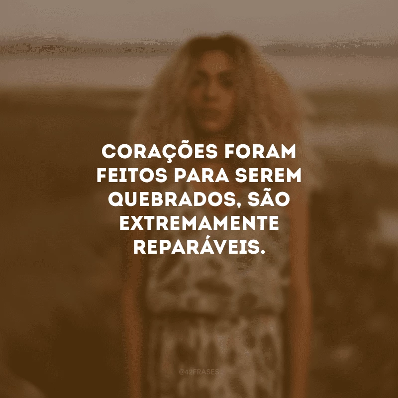 Corações foram feitos para serem quebrados, são extremamente reparáveis.