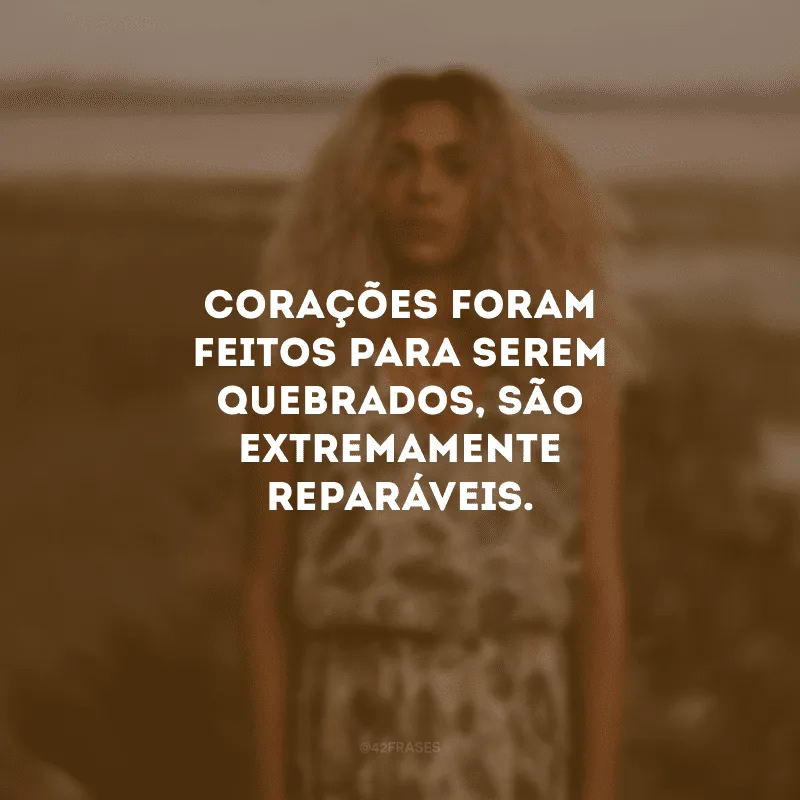 Corações foram feitos para serem quebrados, são extremamente reparáveis.