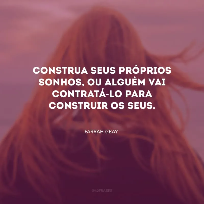 Construa seus próprios sonhos, ou alguém vai contratá-lo para construir os seus.