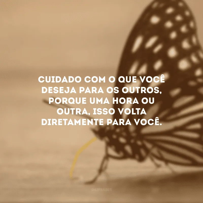 Cuidado com o que você deseja para os outros, porque uma hora ou outra, isso volta diretamente para você.