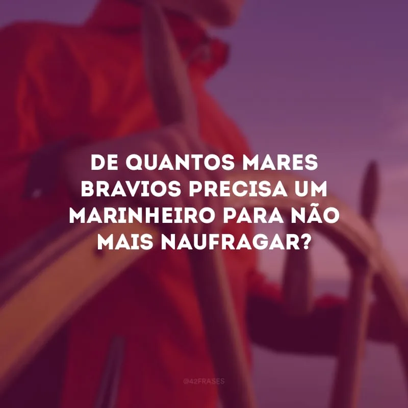 De quantos mares bravios precisa um marinheiro para não mais naufragar?