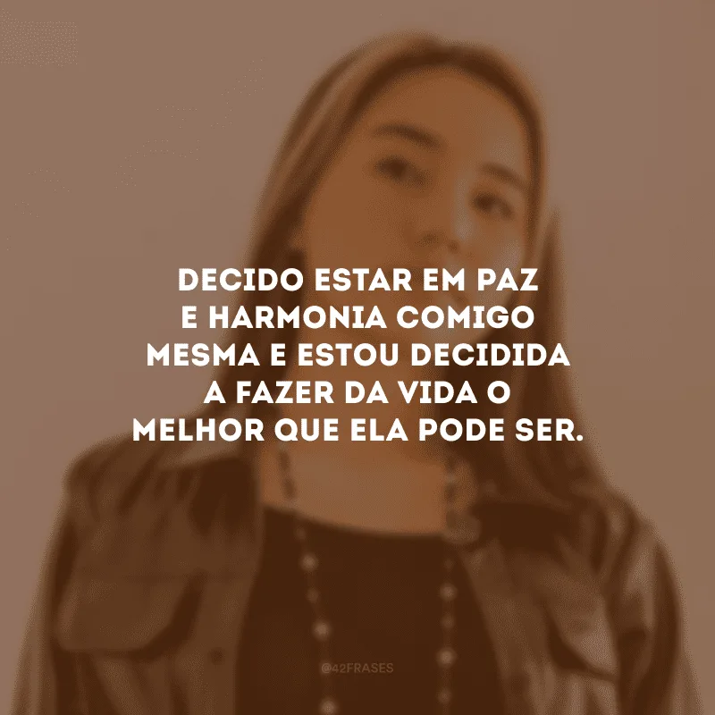 Decido estar em paz e harmonia comigo mesma e estou decidida a fazer da vida o melhor que ela pode ser.