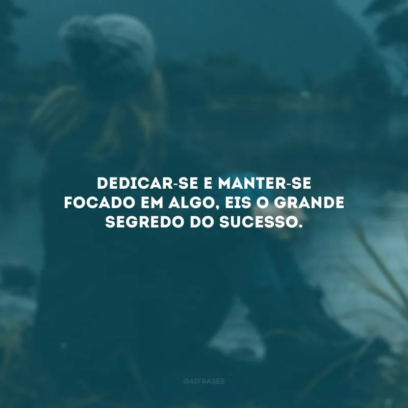 Dedicar-se e manter-se focado em algo, eis o grande segredo do sucesso. 