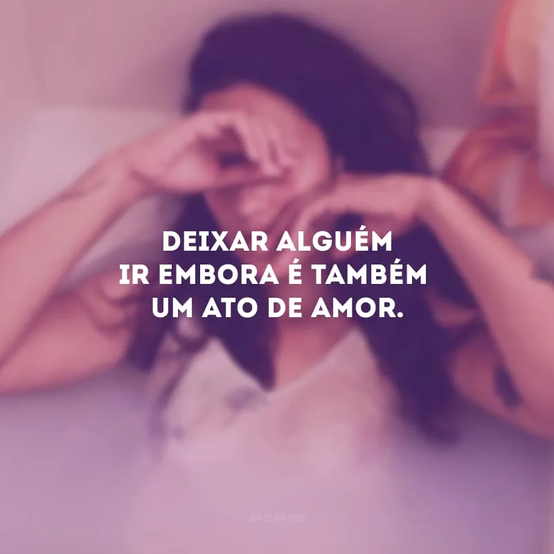 Deixar alguém ir embora é também um ato de amor.