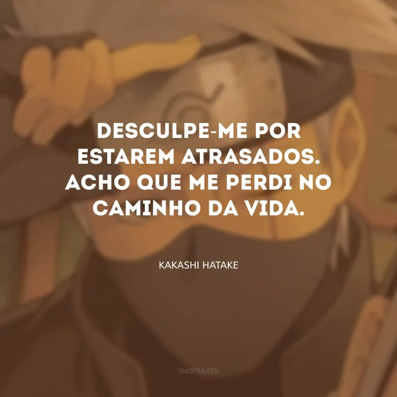 Desculpe-me por estarem atrasados. Acho que me perdi no caminho da vida.