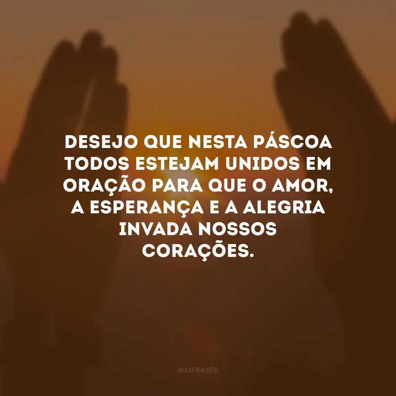 Desejo que nesta Páscoa todos estejam unidos em oração para que o amor, a esperança e a alegria invada nossos corações.