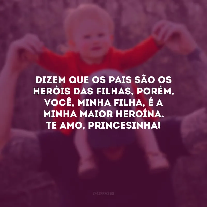 Dizem que os pais são os heróis das filhas, porém, você, minha filha, é a minha maior heroína. Te amo, princesinha!
