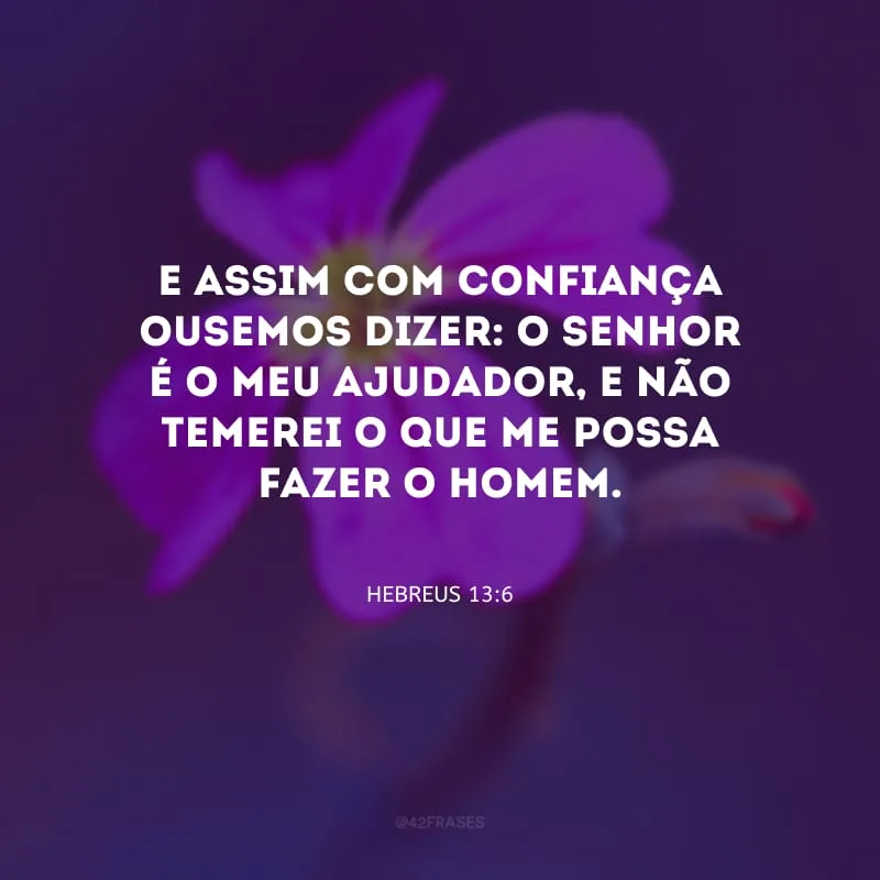 E assim com confiança ousemos dizer: O Senhor é o meu ajudador, e não temerei O que me possa fazer o homem.


