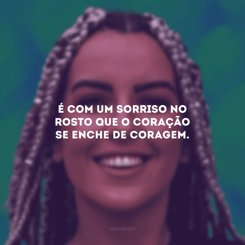 É com um sorriso no rosto que o coração se enche de coragem.