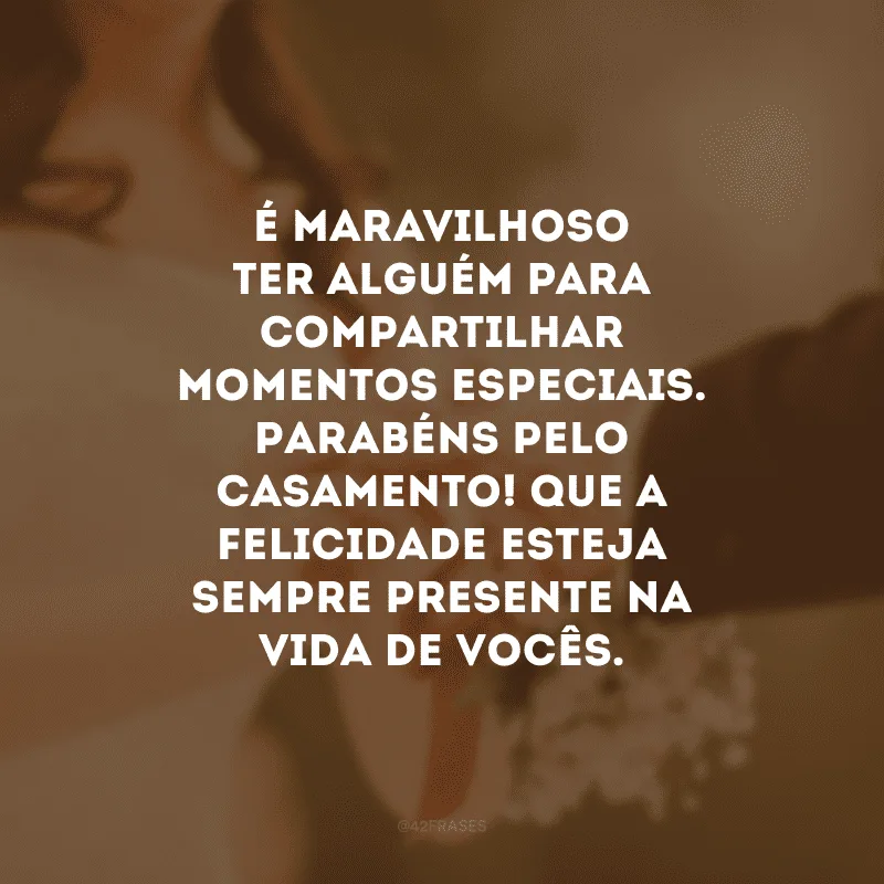 É maravilhoso ter alguém para compartilhar momentos especiais. Parabéns pelo casamento! Que a felicidade esteja sempre presente na vida de vocês.