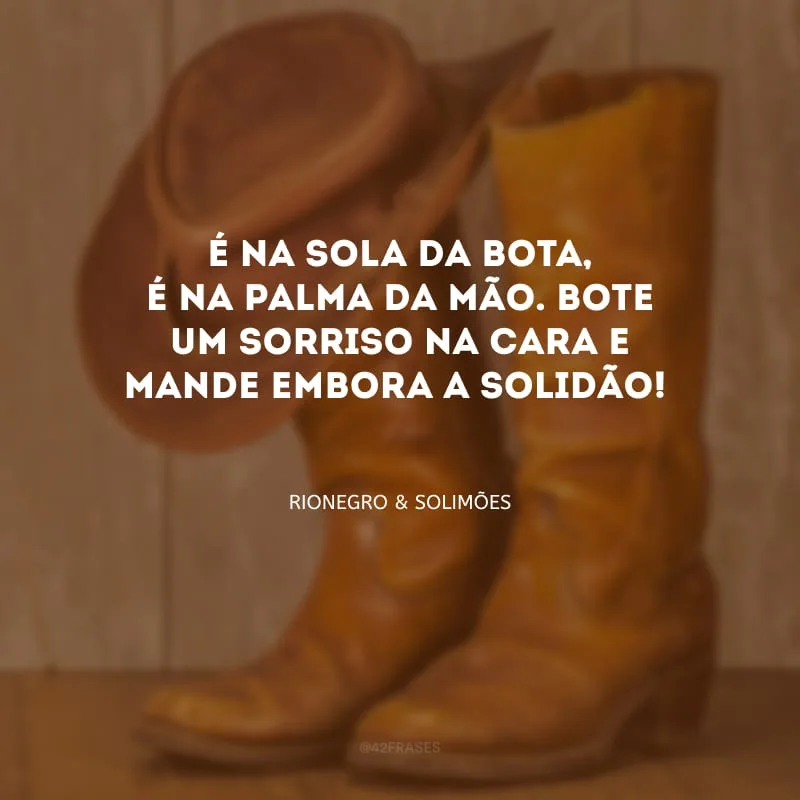 É na sola da bota, é na palma da mão. Bote um sorriso na cara e mande embora a solidão!

