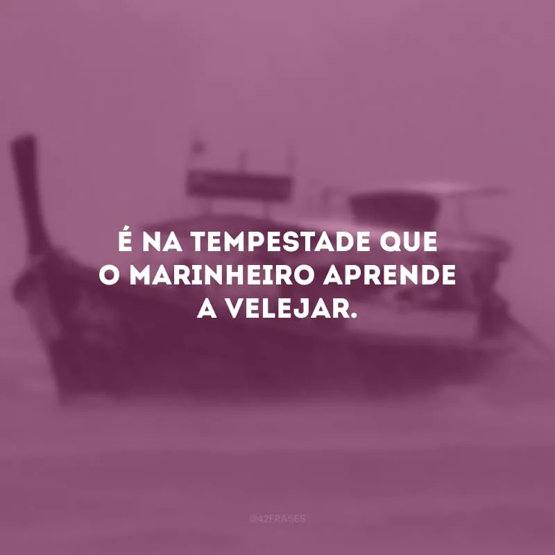 É na tempestade que o marinheiro aprende a velejar.