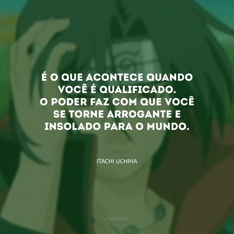 É o que acontece quando você é qualificado. O poder faz com que você se torne arrogante e insolado para o mundo.