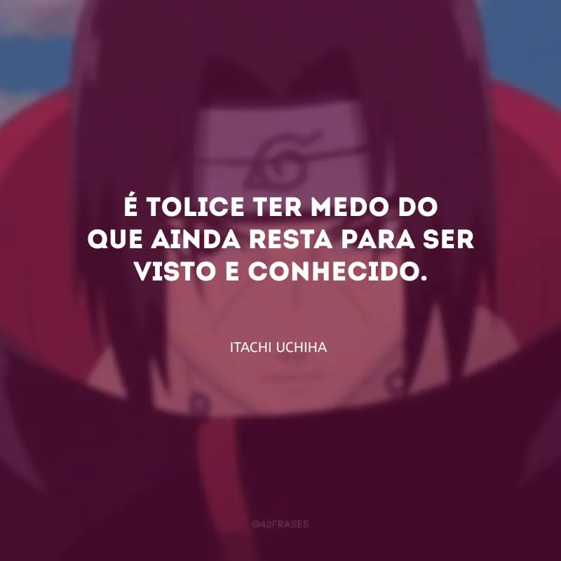 É tolice ter medo do que ainda resta para ser visto e conhecido.
