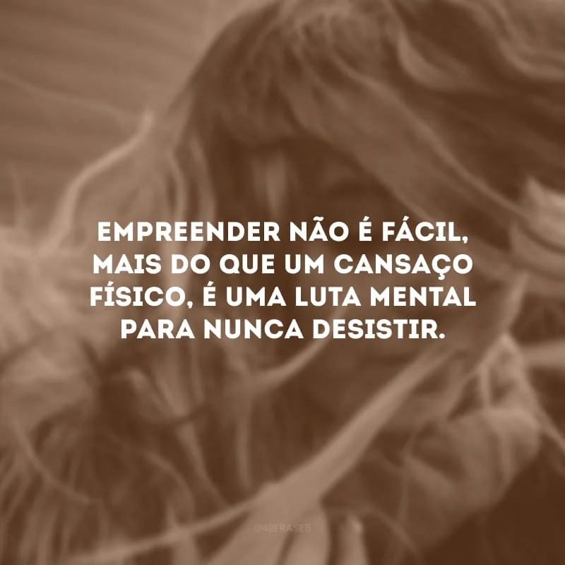 Empreender não é fácil, mais do que um cansaço físico, é uma luta mental para nunca desistir.