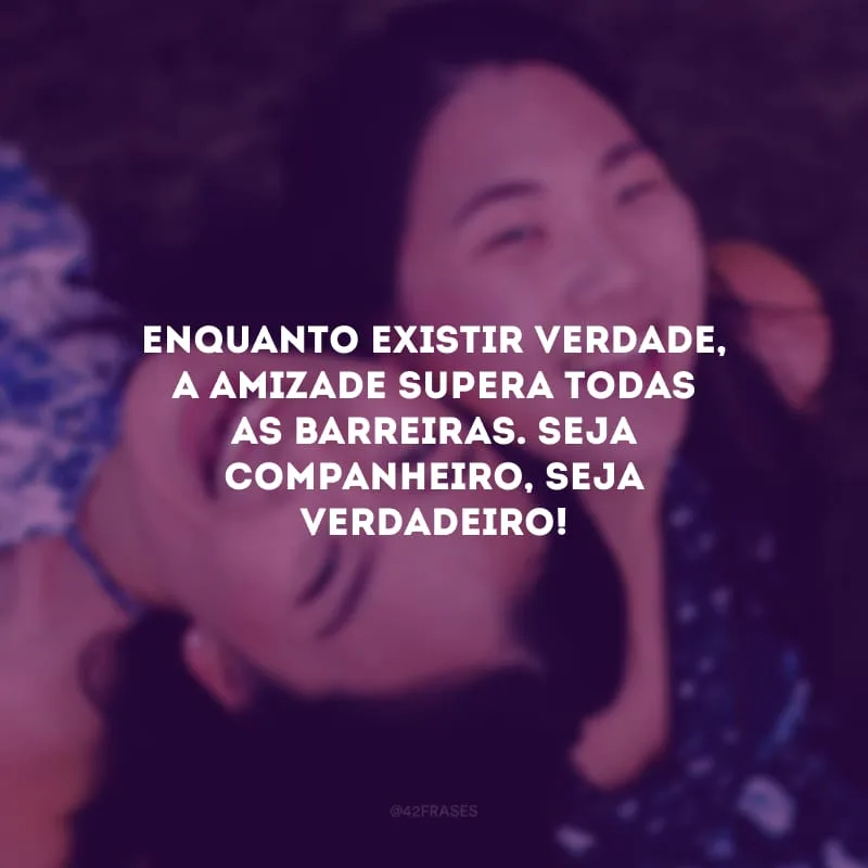 Enquanto existir verdade, a amizade supera todas as barreiras. Seja companheiro, seja verdadeiro!