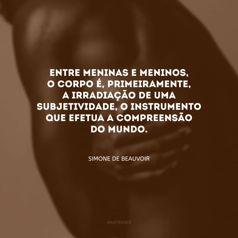 Entre meninas e meninos, o corpo é, primeiramente, a irradiação de uma subjetividade, o instrumento que efetua a compreensão do mundo.