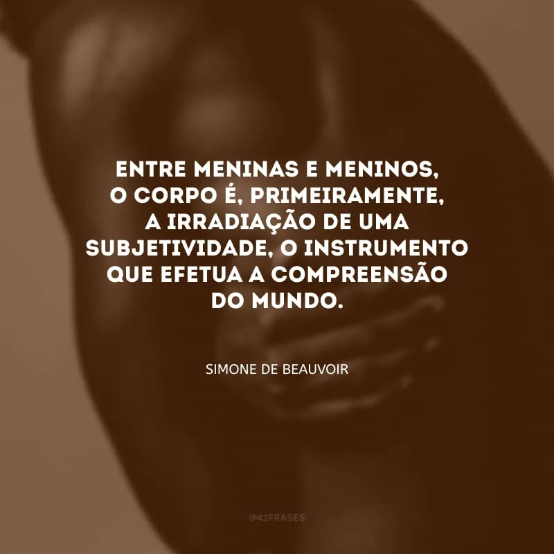 Entre meninas e meninos, o corpo é, primeiramente, a irradiação de uma subjetividade, o instrumento que efetua a compreensão do mundo.