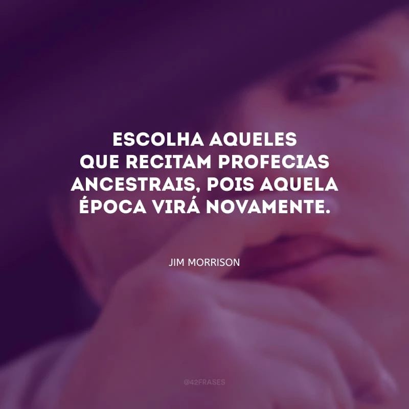 Escolha aqueles que recitam profecias ancestrais, pois aquela época virá novamente.