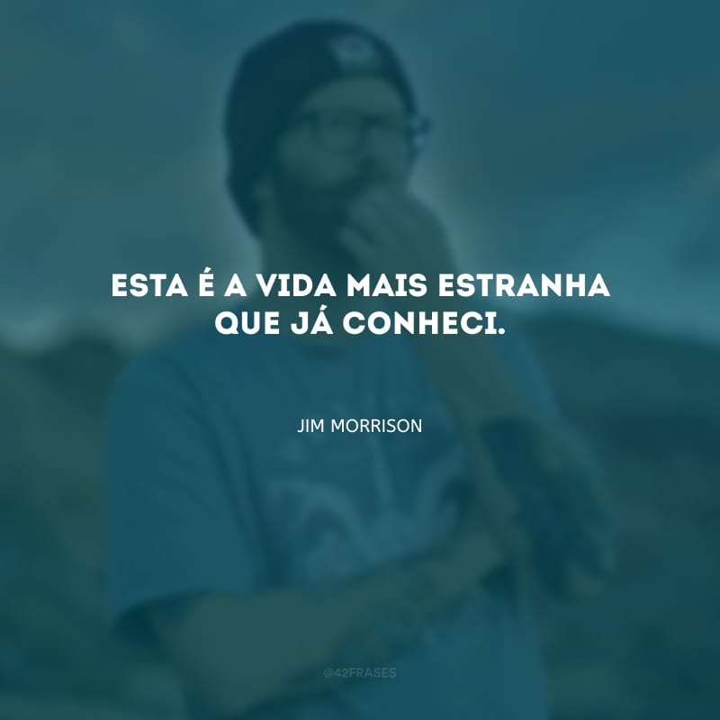 Esta é a vida mais estranha que já conheci.