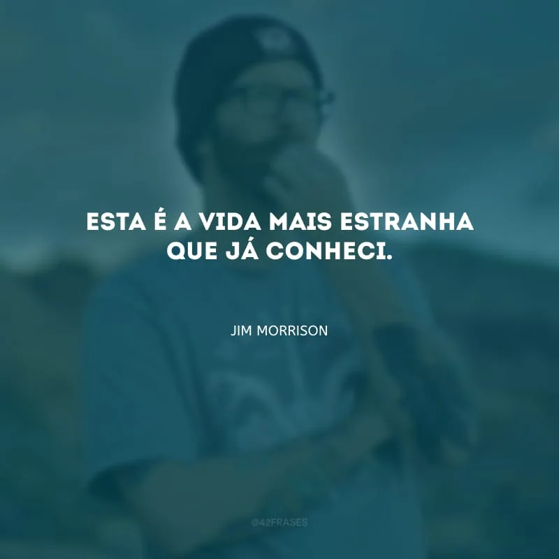 Esta é a vida mais estranha que já conheci.
