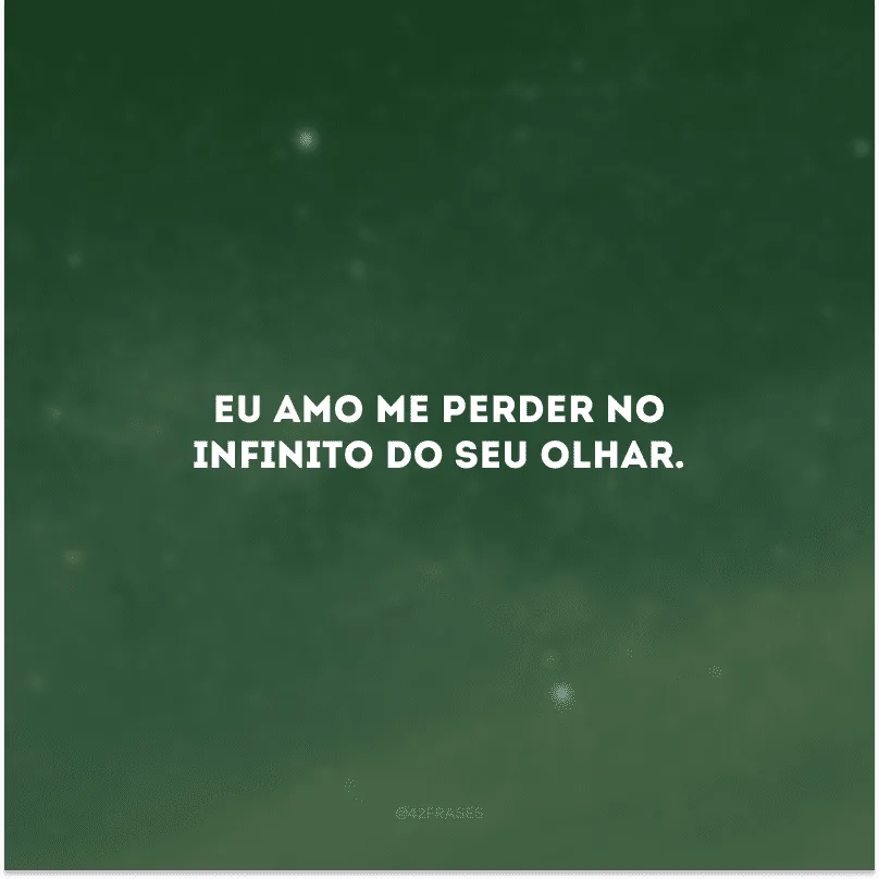 Eu amo me perder no infinito do seu olhar. 