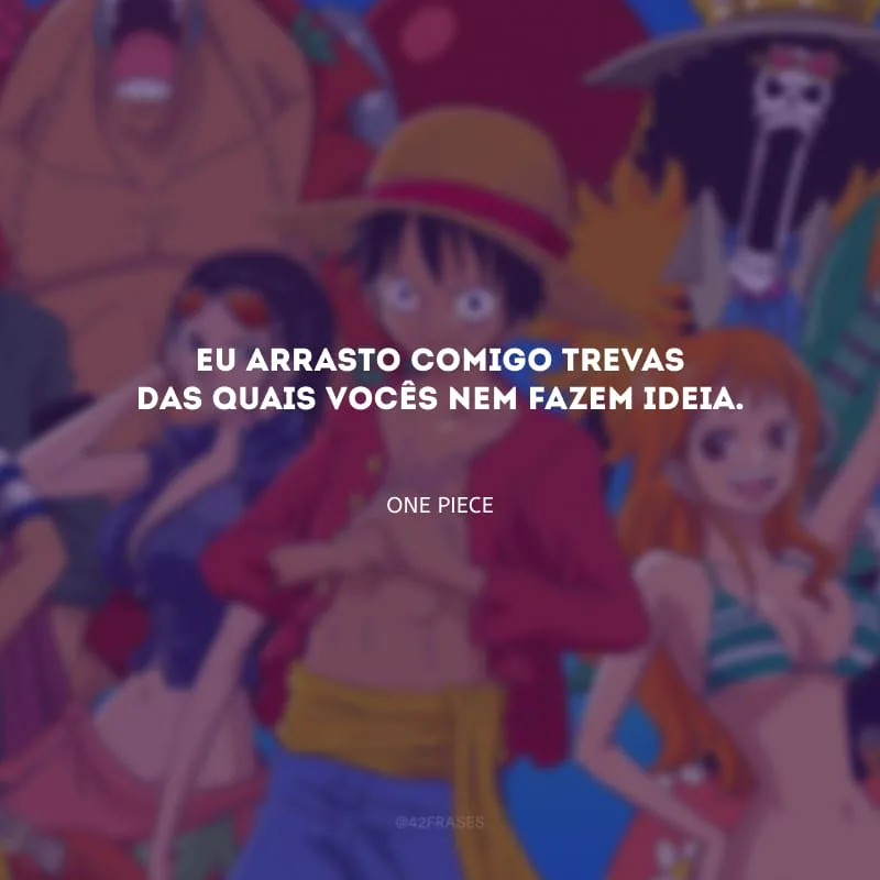 Eu arrasto comigo trevas das quais vocês nem fazem ideia.