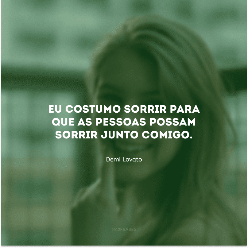 Eu costumo sorrir para que as pessoas possam sorrir junto comigo.