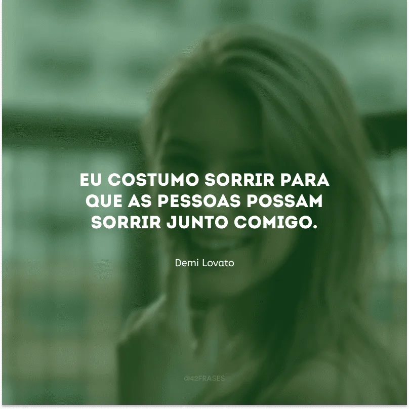 Eu costumo sorrir para que as pessoas possam sorrir junto comigo.