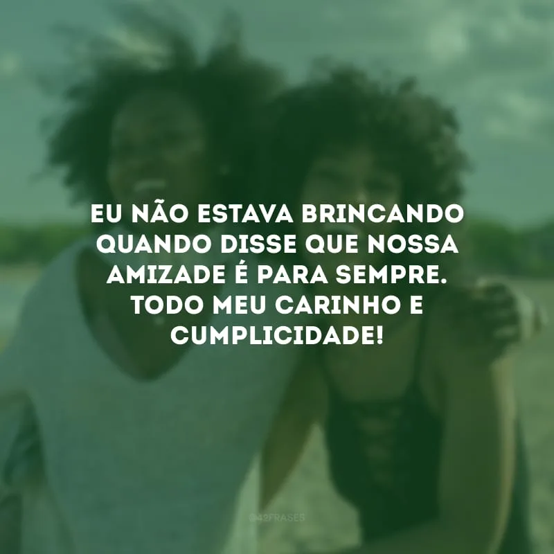 Eu não estava brincando quando disse que nossa amizade é para sempre. Todo meu carinho e cumplicidade!