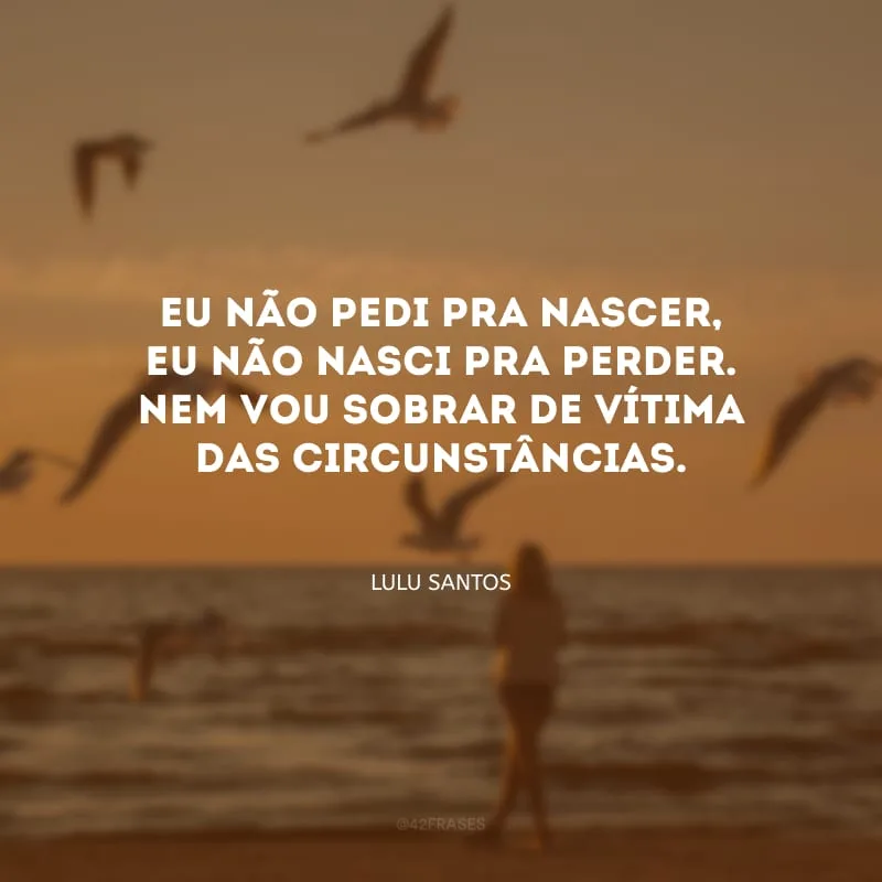 Eu não pedi pra nascer, eu não nasci pra perder. Nem vou sobrar de vítima das circunstâncias.
