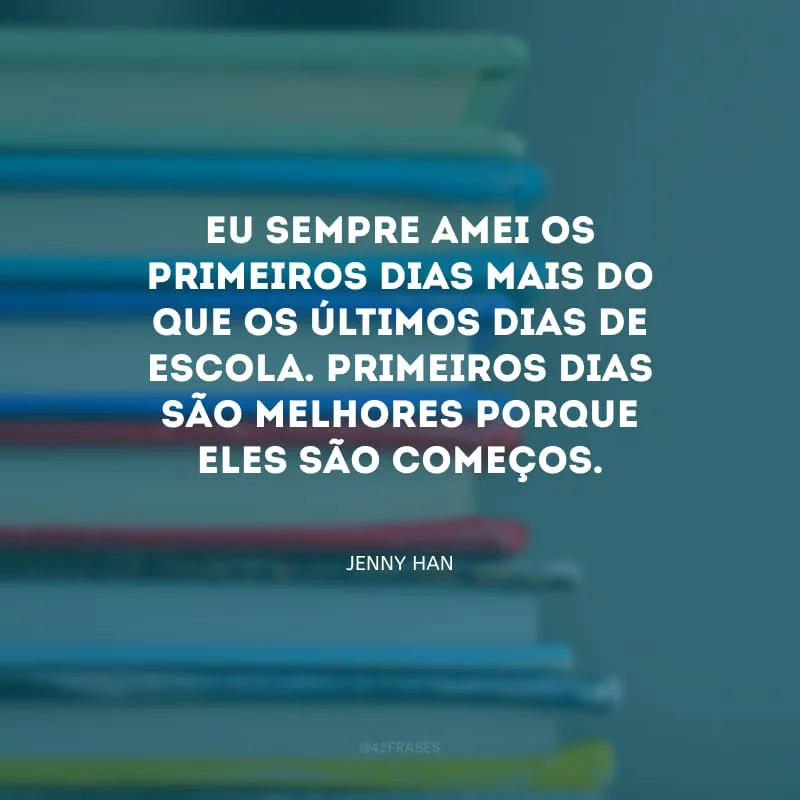 Eu sempre amei os primeiros dias mais do que os últimos dias de escola. Primeiros dias são melhores porque eles são começos.